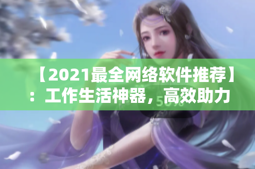 【2021最全網(wǎng)絡(luò)軟件推薦】：工作生活神器，高效助力你管理網(wǎng)絡(luò)！