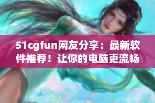 51cgfun網(wǎng)友分享：最新軟件推薦！讓你的電腦更流暢