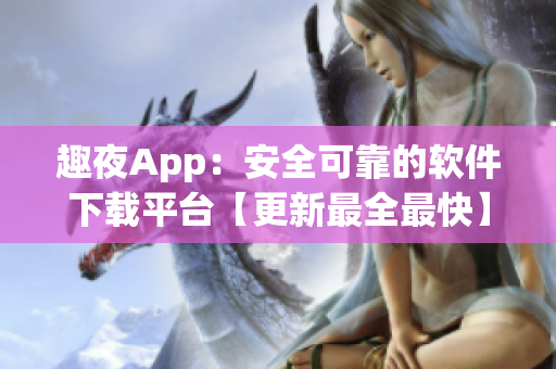 趣夜App：安全可靠的軟件下載平臺(tái)【更新最全最快】