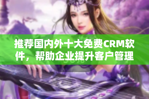 推薦國內(nèi)外十大免費(fèi)CRM軟件，幫助企業(yè)提升客戶管理效率的文章