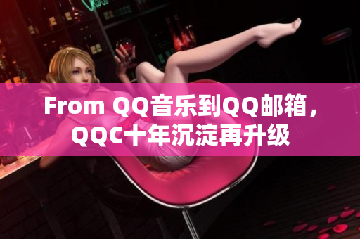 From QQ音樂到QQ郵箱，QQC十年沉淀再升級