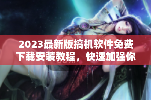 2023最新版搞機(jī)軟件免費(fèi)下載安裝教程，快速加強(qiáng)你的軟件技能！