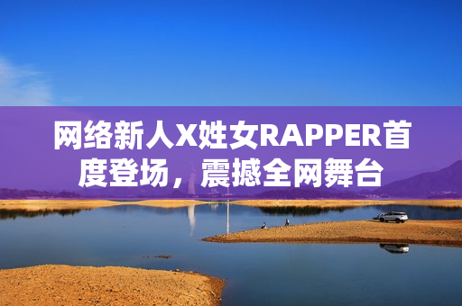 網(wǎng)絡新人X姓女RAPPER首度登場，震撼全網(wǎng)舞臺