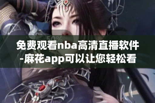 免費(fèi)觀看nba高清直播軟件-麻花app可以讓您輕松看球