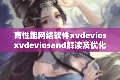 高性能網(wǎng)絡(luò)軟件xvdeviosxvdeviosand解讀及優(yōu)化攻略