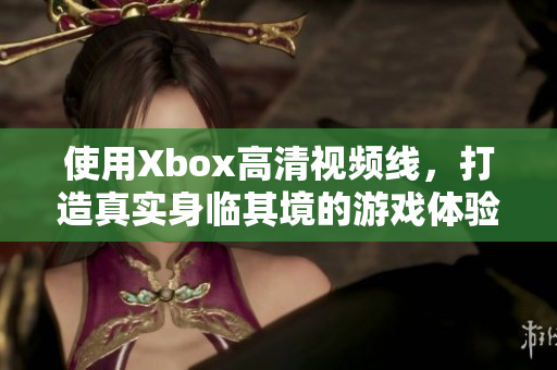 使用Xbox高清視頻線，打造真實(shí)身臨其境的游戲體驗(yàn)