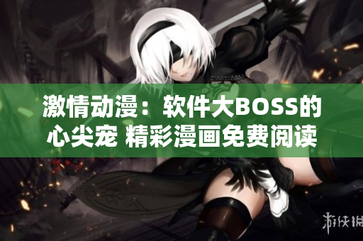 激情動漫：軟件大BOSS的心尖寵 精彩漫畫免費閱讀