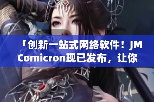 「創(chuàng)新一站式網(wǎng)絡(luò)軟件！JMComicron現(xiàn)已發(fā)布，讓你暢享網(wǎng)絡(luò)世界！」