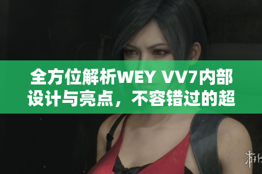 全方位解析WEY VV7內(nèi)部設(shè)計與亮點，不容錯過的超值SUV！