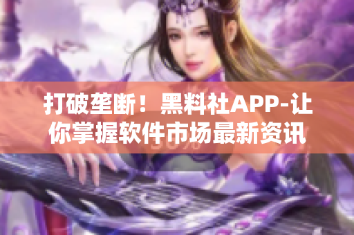 打破壟斷！黑料社APP-讓你掌握軟件市場最新資訊