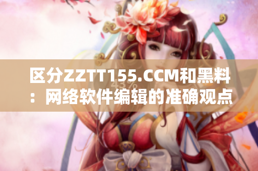 區(qū)分ZZTT155.CCM和黑料：網絡軟件編輯的準確觀點