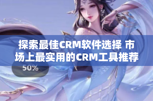 探索最佳CRM軟件選擇 市場(chǎng)上最實(shí)用的CRM工具推薦