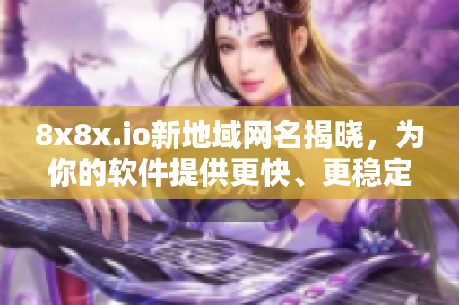 8x8x.io新地域網(wǎng)名揭曉，為你的軟件提供更快、更穩(wěn)定的連接！