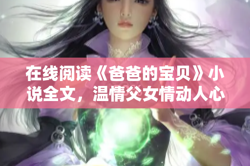 在線閱讀《爸爸的寶貝》小說全文，溫情父女情動(dòng)人心