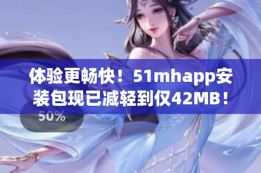 體驗更暢快！51mhapp安裝包現(xiàn)已減輕到僅42MB！