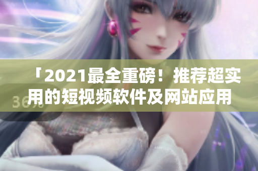 「2021最全重磅！推薦超實(shí)用的短視頻軟件及網(wǎng)站應(yīng)用程序」