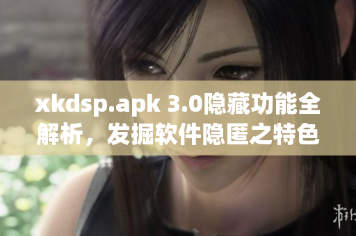 xkdsp.apk 3.0隱藏功能全解析，發(fā)掘軟件隱匿之特色