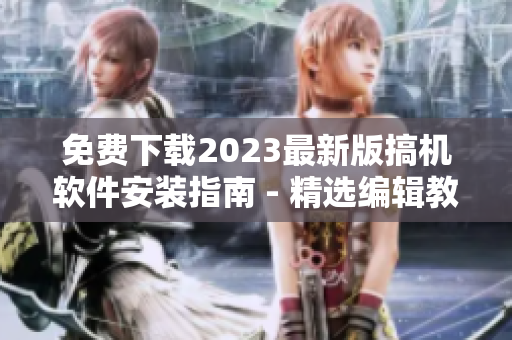 免費下載2023最新版搞機軟件安裝指南 - 精選編輯教你一步步安裝至電腦