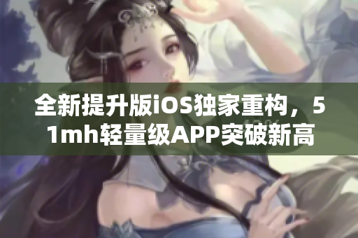 全新提升版iOS獨家重構，51mh輕量級APP突破新高度