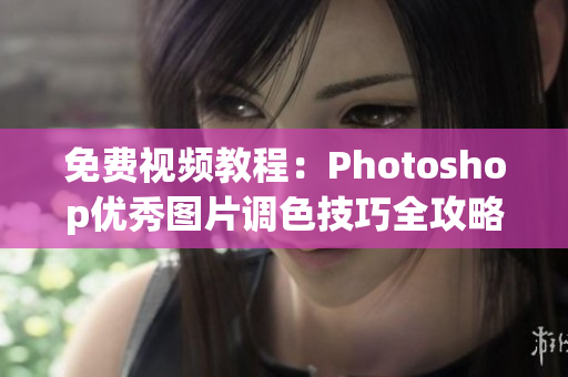 免費視頻教程：Photoshop優(yōu)秀圖片調(diào)色技巧全攻略