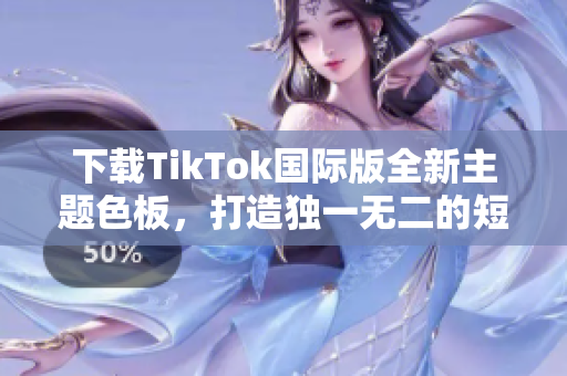 下載TikTok國際版全新主題色板，打造獨一無二的短視頻風(fēng)格！