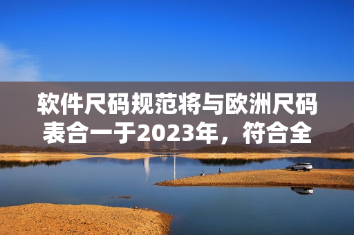 軟件尺碼規(guī)范將與歐洲尺碼表合一于2023年，符合全球化趨勢