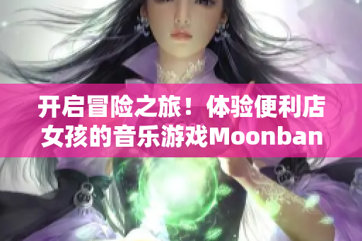 開啟冒險之旅！體驗便利店女孩的音樂游戲Moonband