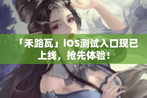 「禾路瓦」iOS測試入口現(xiàn)已上線，搶先體驗！