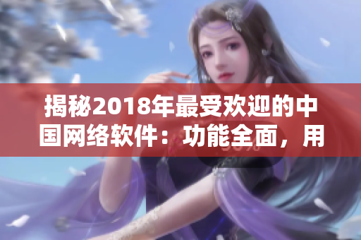 揭秘2018年最受歡迎的中國網(wǎng)絡軟件：功能全面，用戶口碑極佳