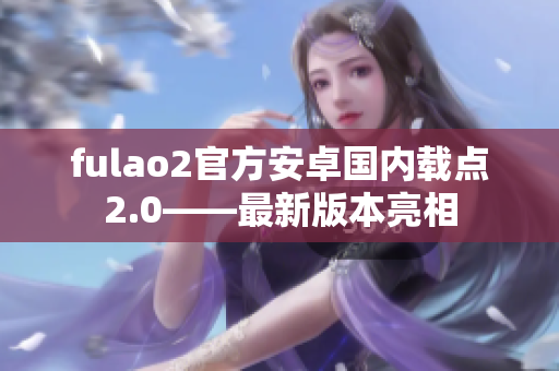 fulao2官方安卓國內(nèi)載點2.0——最新版本亮相