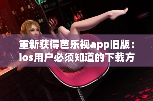 重新獲得芭樂視app舊版：ios用戶必須知道的下載方法