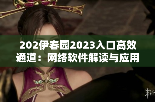 202伊春園2023入口高效通道：網(wǎng)絡(luò)軟件解讀與應(yīng)用全新一章