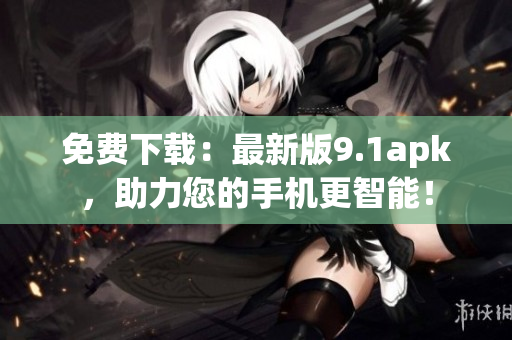 免費(fèi)下載：最新版9.1apk，助力您的手機(jī)更智能！