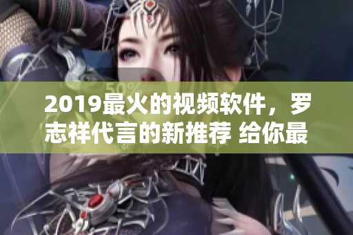 2019最火的視頻軟件，羅志祥代言的新推薦 給你最新的視頻娛樂體驗