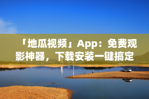 「地瓜視頻」App：免費(fèi)觀影神器，下載安裝一鍵搞定