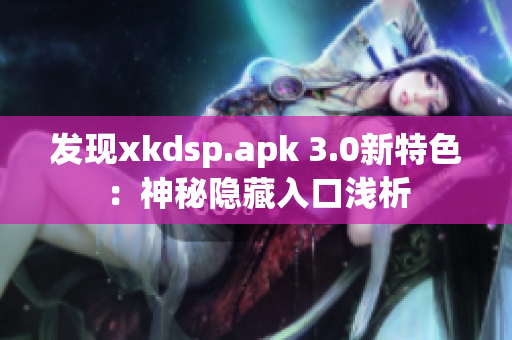 發(fā)現(xiàn)xkdsp.apk 3.0新特色：神秘隱藏入口淺析