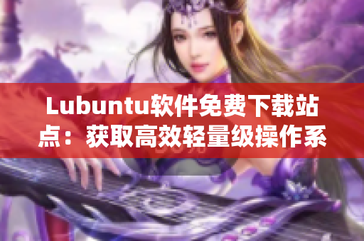 Lubuntu軟件免費(fèi)下載站點(diǎn)：獲取高效輕量級(jí)操作系統(tǒng)的最新版本