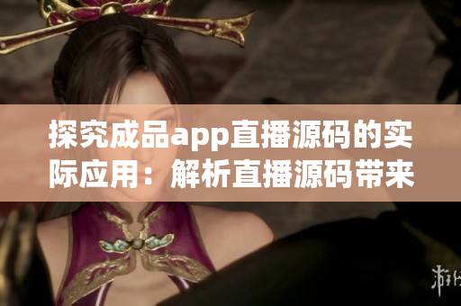 探究成品app直播源碼的實際應(yīng)用：解析直播源碼帶來的巨大價值