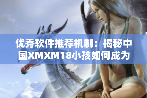 優(yōu)秀軟件推薦機制：揭秘中國XMXM18小孩如何成為最具價值的網(wǎng)絡(luò)軟件之一