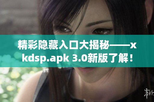 精彩隱藏入口大揭秘——xkdsp.apk 3.0新版了解！