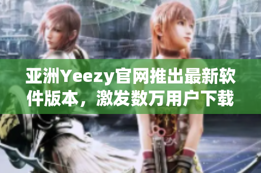 亞洲Yeezy官網(wǎng)推出最新軟件版本，激發(fā)數(shù)萬(wàn)用戶(hù)下載熱潮