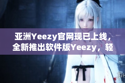 亞洲Yeezy官網(wǎng)現(xiàn)已上線，全新推出軟件版Yeezy，輕松打造個性化搭配！