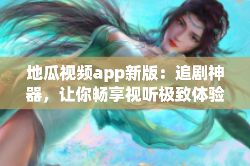 地瓜視頻app新版：追劇神器，讓你暢享視聽極致體驗(yàn)！