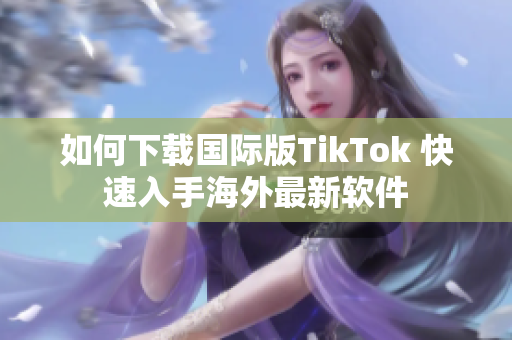 如何下載國(guó)際版TikTok 快速入手海外最新軟件