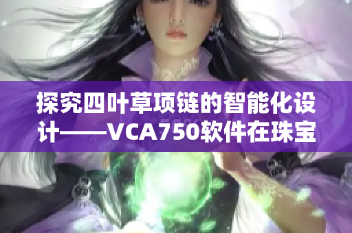 探究四葉草項(xiàng)鏈的智能化設(shè)計(jì)——VCA750軟件在珠寶業(yè)的應(yīng)用