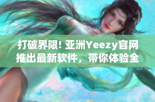 打破界限! 亞洲Yeezy官網(wǎng)推出最新軟件，帶你體驗(yàn)全新購(gòu)物體驗(yàn)