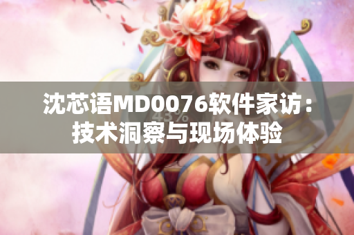 沈芯語MD0076軟件家訪：技術(shù)洞察與現(xiàn)場體驗