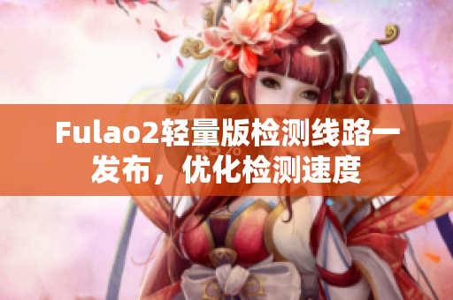 Fulao2輕量版檢測線路一發(fā)布，優(yōu)化檢測速度