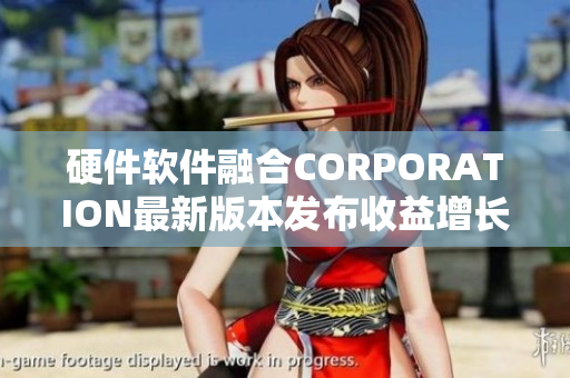 硬件軟件融合CORPORATION最新版本發(fā)布收益增長(zhǎng)走勢(shì)解析