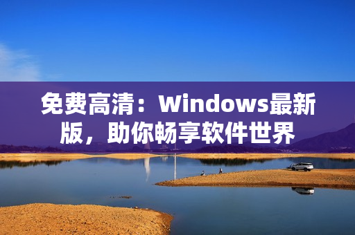 免費(fèi)高清：Windows最新版，助你暢享軟件世界